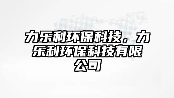力樂(lè)利環(huán)?？萍?，力樂(lè)利環(huán)?？萍加邢薰? class=