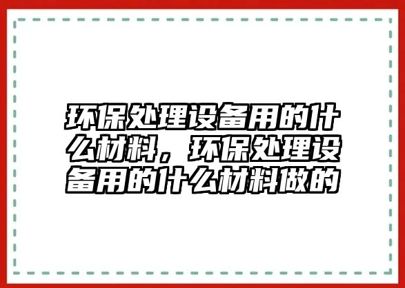 環(huán)保處理設(shè)備用的什么材料，環(huán)保處理設(shè)備用的什么材料做的