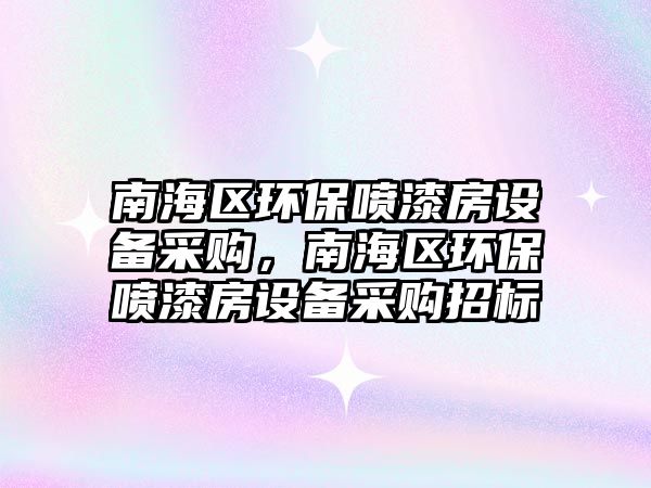 南海區(qū)環(huán)保噴漆房設(shè)備采購，南海區(qū)環(huán)保噴漆房設(shè)備采購招標(biāo)