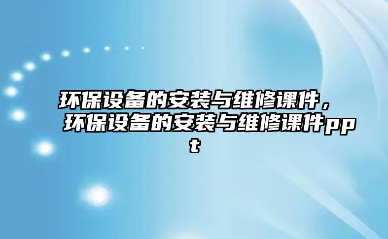 環(huán)保設(shè)備的安裝與維修課件，環(huán)保設(shè)備的安裝與維修課件ppt