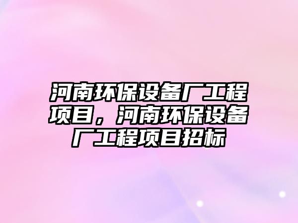 河南環(huán)保設(shè)備廠工程項目，河南環(huán)保設(shè)備廠工程項目招標