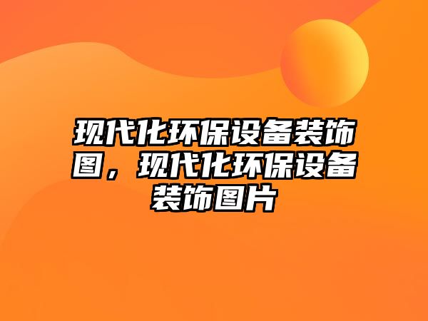 現(xiàn)代化環(huán)保設(shè)備裝飾圖，現(xiàn)代化環(huán)保設(shè)備裝飾圖片