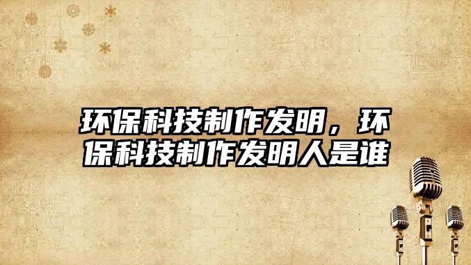 環(huán)?？萍贾谱靼l(fā)明，環(huán)?？萍贾谱靼l(fā)明人是誰