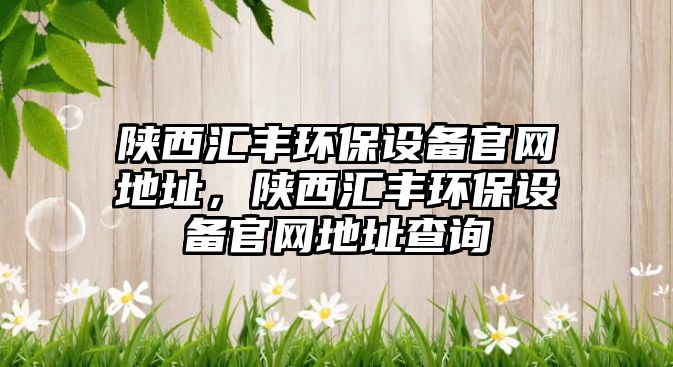 陜西匯豐環(huán)保設(shè)備官網(wǎng)地址，陜西匯豐環(huán)保設(shè)備官網(wǎng)地址查詢