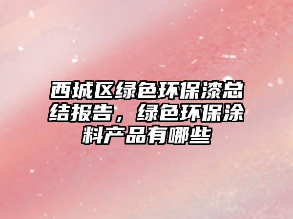 西城區(qū)綠色環(huán)保漆總結報告，綠色環(huán)保涂料產品有哪些