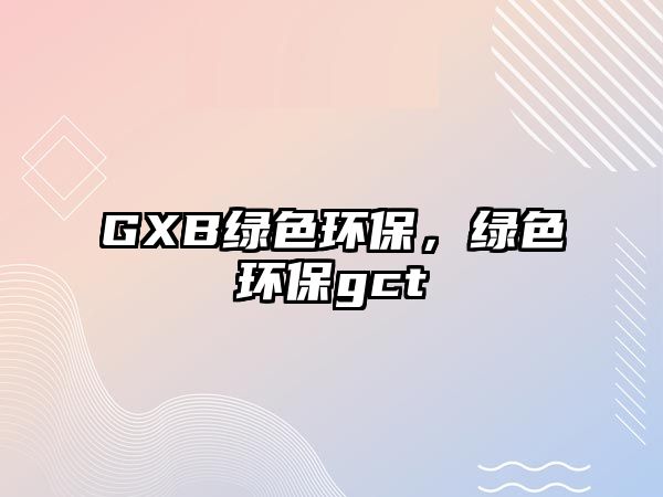 GXB綠色環(huán)保，綠色環(huán)保gct