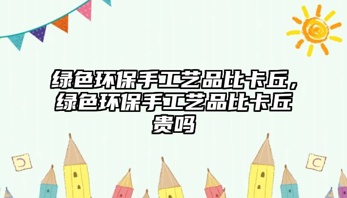 綠色環(huán)保手工藝品比卡丘，綠色環(huán)保手工藝品比卡丘貴嗎