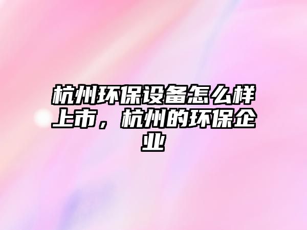 杭州環(huán)保設(shè)備怎么樣上市，杭州的環(huán)保企業(yè)