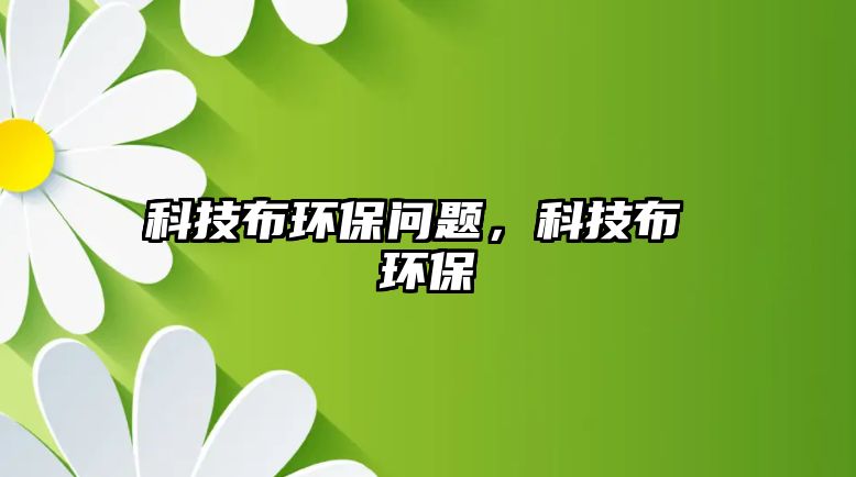 科技布環(huán)保問題，科技布 環(huán)保
