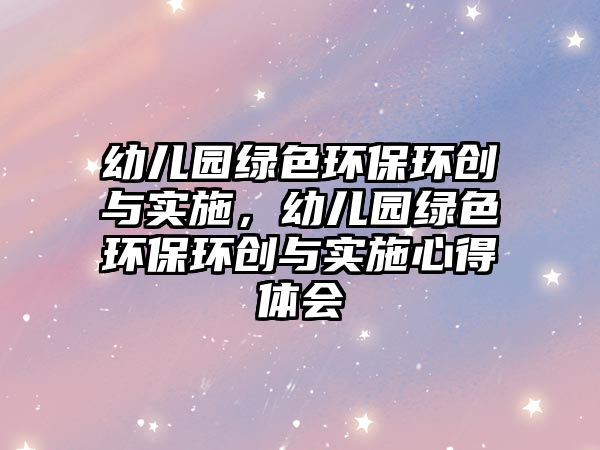 幼兒園綠色環(huán)保環(huán)創(chuàng)與實(shí)施，幼兒園綠色環(huán)保環(huán)創(chuàng)與實(shí)施心得體會(huì)