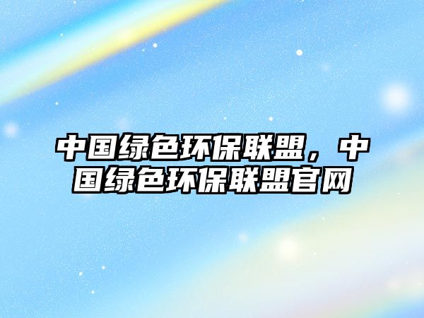 中國綠色環(huán)保聯(lián)盟，中國綠色環(huán)保聯(lián)盟官網(wǎng)