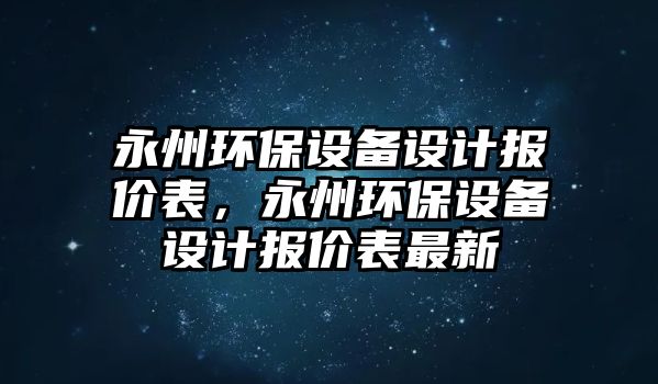 永州環(huán)保設(shè)備設(shè)計(jì)報(bào)價(jià)表，永州環(huán)保設(shè)備設(shè)計(jì)報(bào)價(jià)表最新