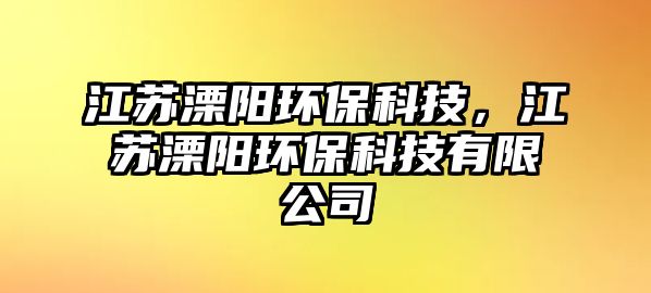 江蘇溧陽環(huán)保科技，江蘇溧陽環(huán)?？萍加邢薰? class=