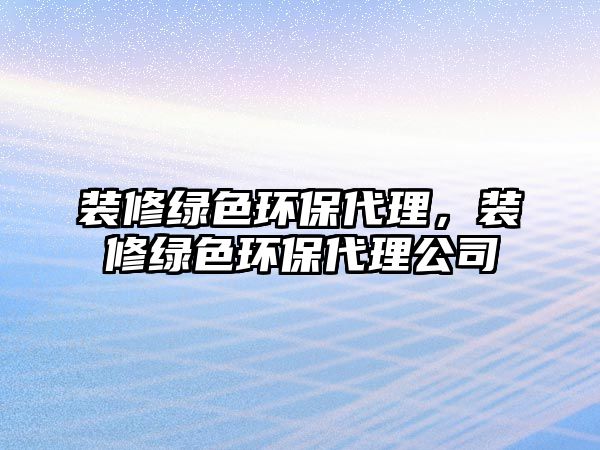 裝修綠色環(huán)保代理，裝修綠色環(huán)保代理公司