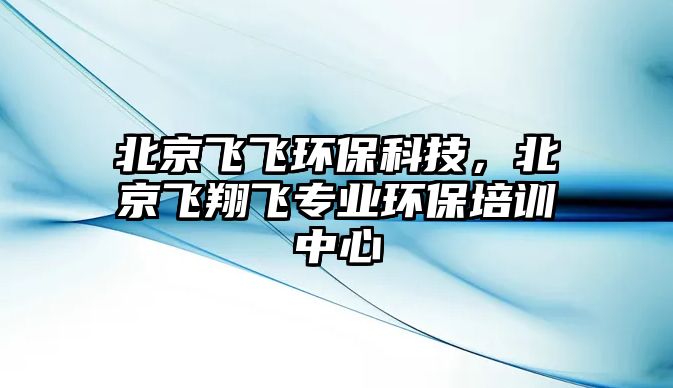 北京飛飛環(huán)?？萍?，北京飛翔飛專業(yè)環(huán)保培訓(xùn)中心