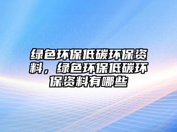 綠色環(huán)保低碳環(huán)保資料，綠色環(huán)保低碳環(huán)保資料有哪些