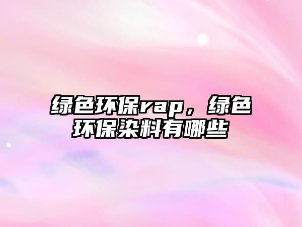 綠色環(huán)保rap，綠色環(huán)保染料有哪些