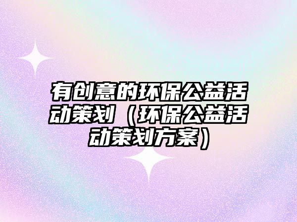 有創(chuàng)意的環(huán)保公益活動策劃（環(huán)保公益活動策劃方案）