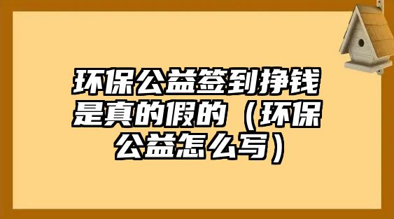環(huán)保公益簽到掙錢是真的假的（環(huán)保公益怎么寫）