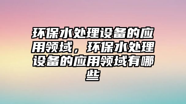 環(huán)保水處理設(shè)備的應(yīng)用領(lǐng)域，環(huán)保水處理設(shè)備的應(yīng)用領(lǐng)域有哪些