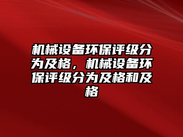 機(jī)械設(shè)備環(huán)保評(píng)級(jí)分為及格，機(jī)械設(shè)備環(huán)保評(píng)級(jí)分為及格和及格