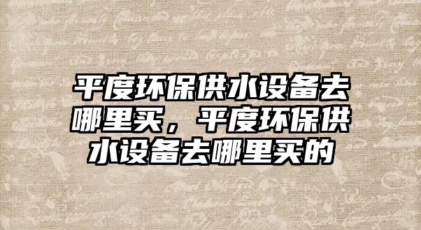 平度環(huán)保供水設備去哪里買，平度環(huán)保供水設備去哪里買的