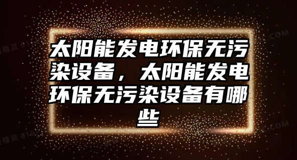 太陽能發(fā)電環(huán)保無污染設(shè)備，太陽能發(fā)電環(huán)保無污染設(shè)備有哪些