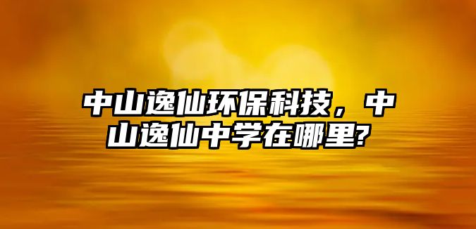 中山逸仙環(huán)?？萍?，中山逸仙中學(xué)在哪里?