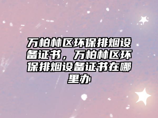 萬(wàn)柏林區(qū)環(huán)保排煙設(shè)備證書，萬(wàn)柏林區(qū)環(huán)保排煙設(shè)備證書在哪里辦