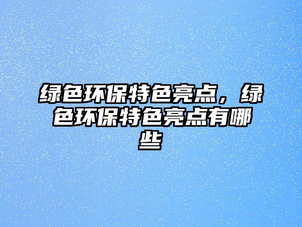 綠色環(huán)保特色亮點(diǎn)，綠色環(huán)保特色亮點(diǎn)有哪些