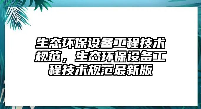 生態(tài)環(huán)保設(shè)備工程技術(shù)規(guī)范，生態(tài)環(huán)保設(shè)備工程技術(shù)規(guī)范最新版