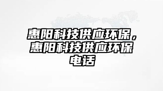 惠陽科技供應(yīng)環(huán)保，惠陽科技供應(yīng)環(huán)保電話