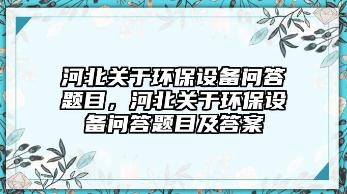河北關(guān)于環(huán)保設(shè)備問答題目，河北關(guān)于環(huán)保設(shè)備問答題目及答案