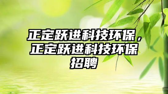 正定躍進科技環(huán)保，正定躍進科技環(huán)保招聘