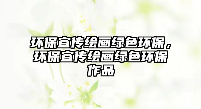 環(huán)保宣傳繪畫綠色環(huán)保，環(huán)保宣傳繪畫綠色環(huán)保作品