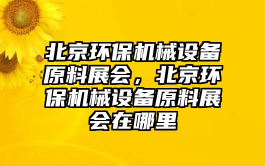 北京環(huán)保機械設(shè)備原料展會，北京環(huán)保機械設(shè)備原料展會在哪里