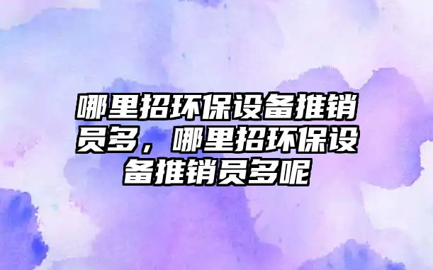 哪里招環(huán)保設(shè)備推銷員多，哪里招環(huán)保設(shè)備推銷員多呢