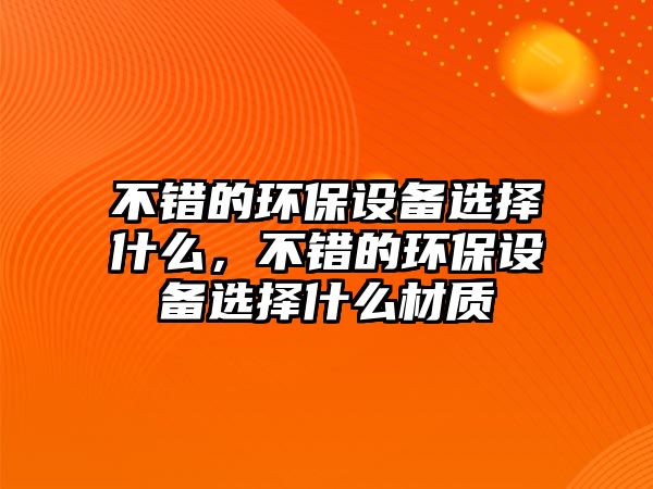 不錯的環(huán)保設(shè)備選擇什么，不錯的環(huán)保設(shè)備選擇什么材質(zhì)