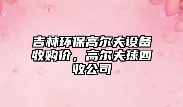吉林環(huán)保高爾夫設(shè)備收購價(jià)，高爾夫球回收公司