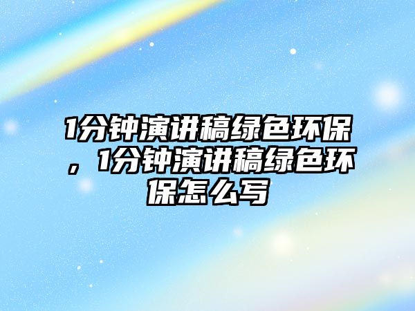 1分鐘演講稿綠色環(huán)保，1分鐘演講稿綠色環(huán)保怎么寫
