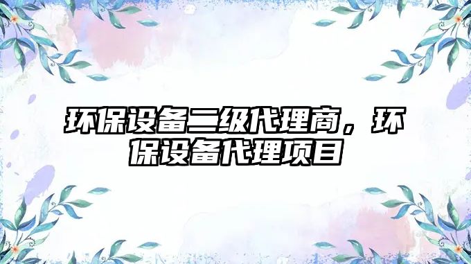 環(huán)保設(shè)備二級代理商，環(huán)保設(shè)備代理項目