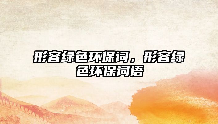形容綠色環(huán)保詞，形容綠色環(huán)保詞語