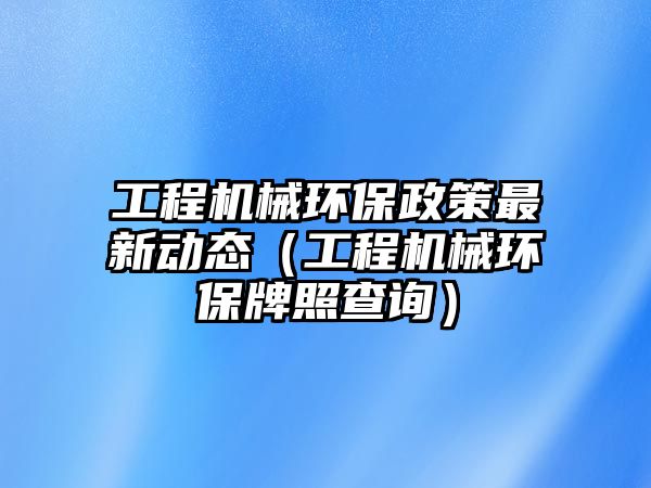 工程機械環(huán)保政策最新動態(tài)（工程機械環(huán)保牌照查詢）