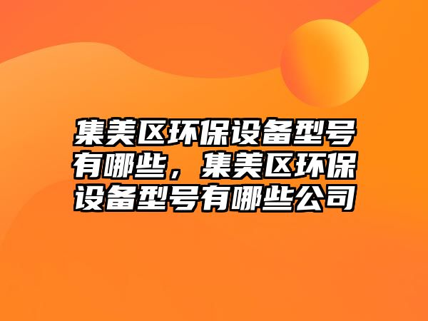 集美區(qū)環(huán)保設(shè)備型號有哪些，集美區(qū)環(huán)保設(shè)備型號有哪些公司