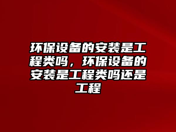 環(huán)保設備的安裝是工程類嗎，環(huán)保設備的安裝是工程類嗎還是工程