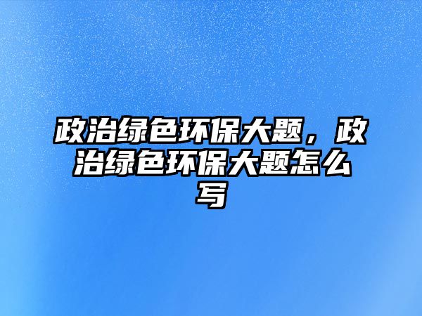 政治綠色環(huán)保大題，政治綠色環(huán)保大題怎么寫
