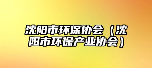沈陽(yáng)市環(huán)保協(xié)會(huì)（沈陽(yáng)市環(huán)保產(chǎn)業(yè)協(xié)會(huì)）