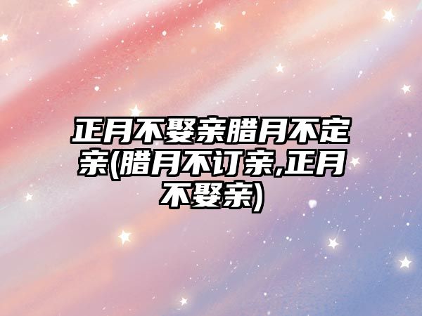 正月不娶親臘月不定親(臘月不訂親,正月不娶親)