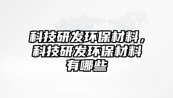 科技研發(fā)環(huán)保材料，科技研發(fā)環(huán)保材料有哪些