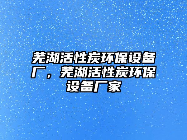 蕪湖活性炭環(huán)保設(shè)備廠，蕪湖活性炭環(huán)保設(shè)備廠家